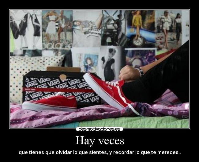 Hay veces - que tienes que olvidar lo que sientes, y recordar lo que te mereces..