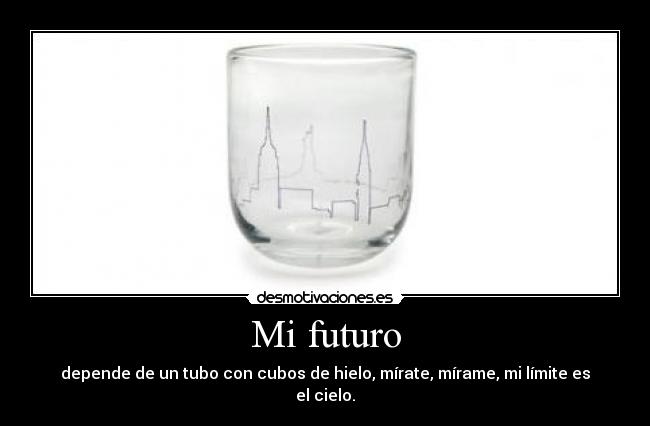 Mi futuro - depende de un tubo con cubos de hielo, mírate, mírame, mi límite es el cielo.