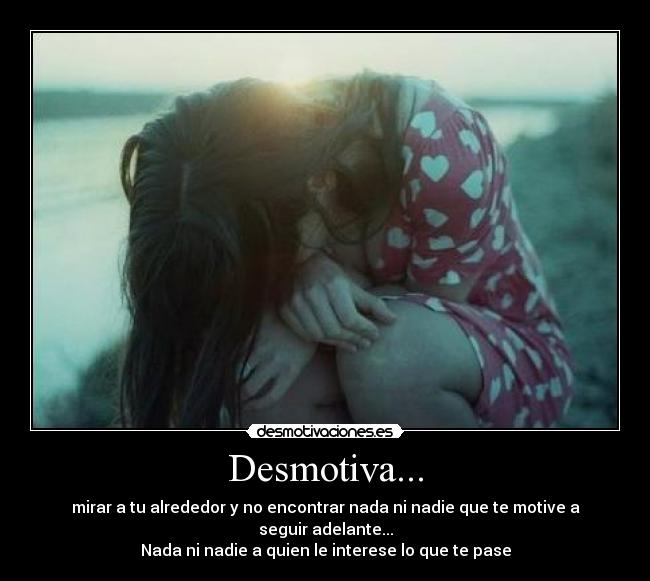 Desmotiva... - mirar a tu alrededor y no encontrar nada ni nadie que te motive a seguir adelante...
Nada ni nadie a quien le interese lo que te pase
