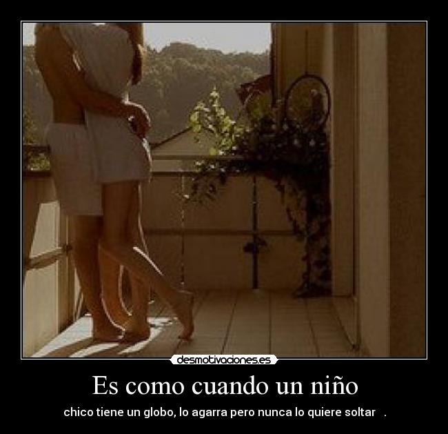 Es como cuando un niño - chico tiene un globo, lo agarra pero nunca lo quiere soltar ♥ .