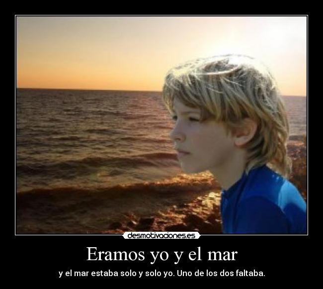 Eramos yo y el mar - y el mar estaba solo y solo yo. Uno de los dos faltaba.