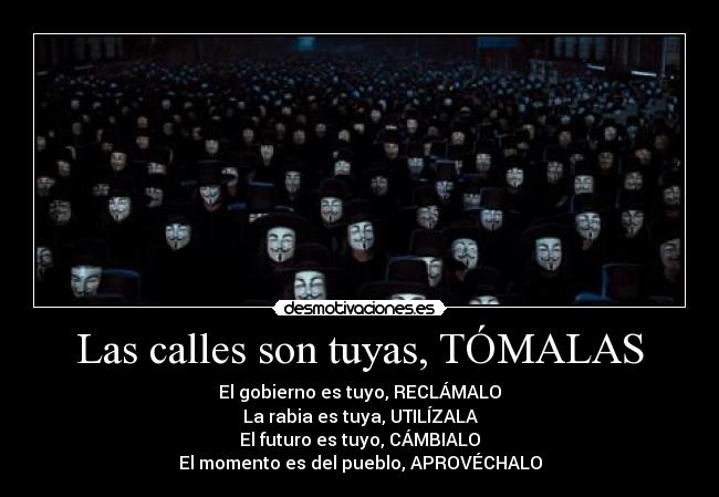 Las calles son tuyas, TÓMALAS - El gobierno es tuyo, RECLÁMALO
La rabia es tuya, UTILÍZALA
El futuro es tuyo, CÁMBIALO
El momento es del pueblo, APROVÉCHALO
