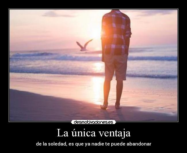 La única ventaja - de la soledad, es que ya nadie te puede abandonar