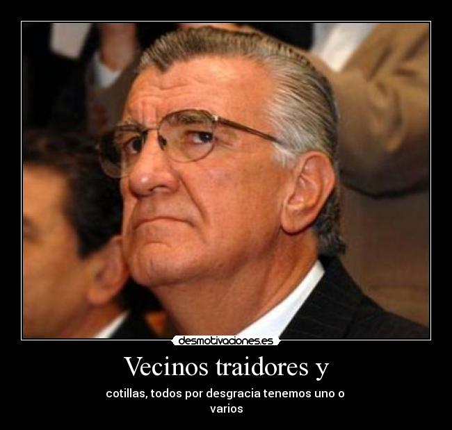 Vecinos traidores y - cotillas, todos por desgracia tenemos uno o
varios