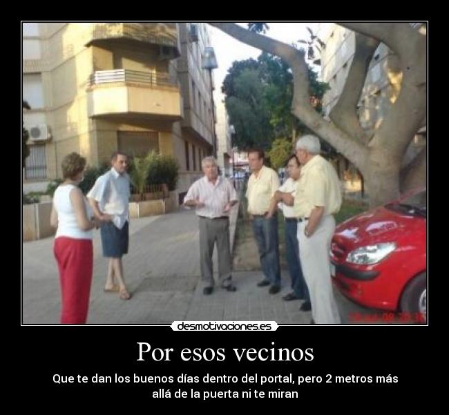 Por esos vecinos - Que te dan los buenos días dentro del portal, pero 2 metros más
allá de la puerta ni te miran