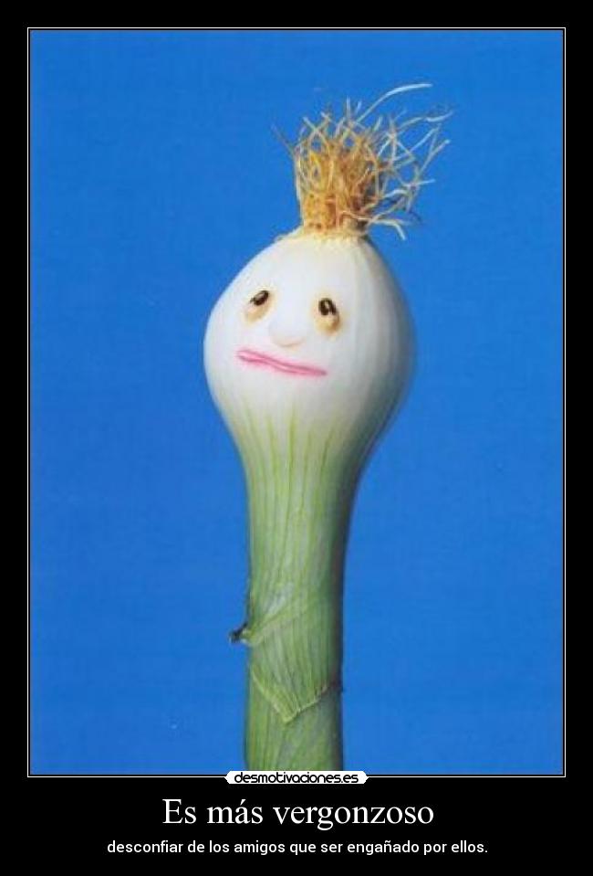 Es más vergonzoso - desconfiar de los amigos que ser engañado por ellos.