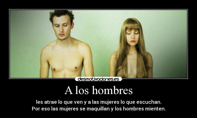 A los hombres - les atrae lo que ven y a las mujeres lo que escuchan.
Por eso las mujeres se maquillan y los hombres mienten.