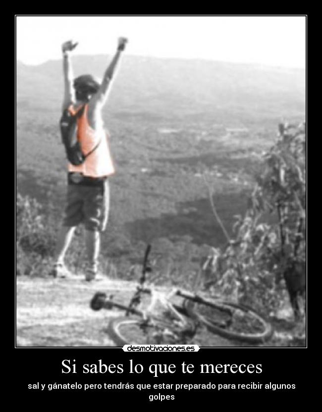 Si sabes lo que te mereces - sal y gánatelo pero tendrás que estar preparado para recibir algunos golpes