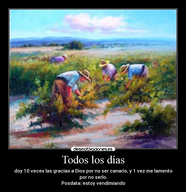 Todos los días - doy 10 veces las gracias a Dios por no ser canario, y 1 vez me lamento por no serlo.
Posdata: estoy vendimiando