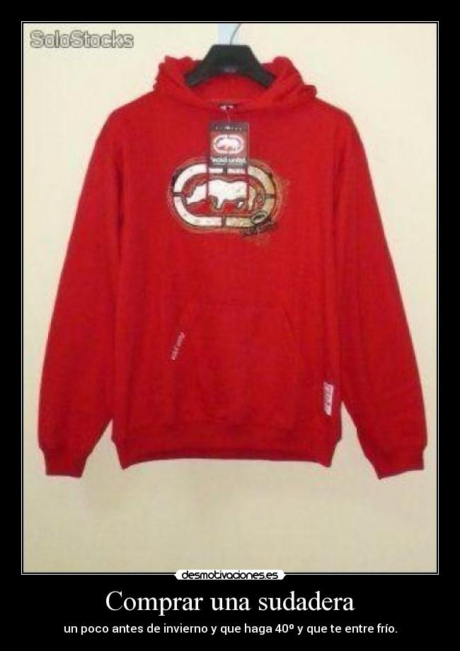 Comprar una sudadera - un poco antes de invierno y que haga 40º y que te entre frío.
