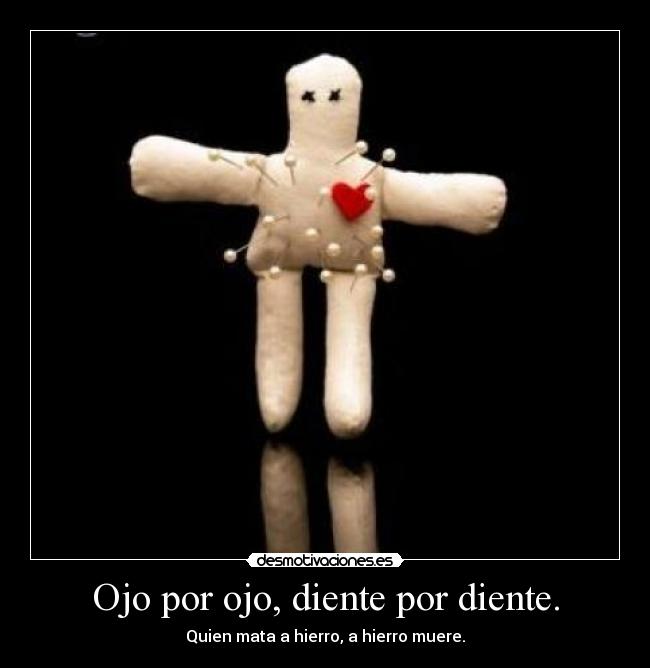 Ojo por ojo, diente por diente. - Quien mata a hierro, a hierro muere.