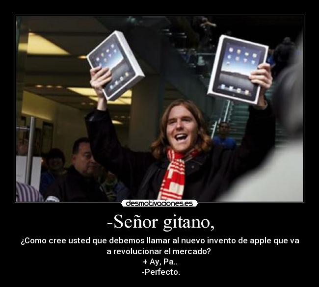 -Señor gitano, - ¿Como cree usted que debemos llamar al nuevo invento de apple que va
a revolucionar el mercado? 
+ Ay, Pa..
 -Perfecto.