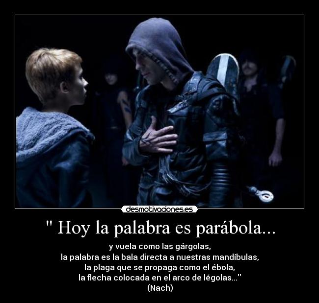  Hoy la palabra es parábola... - y vuela como las gárgolas,
la palabra es la bala directa a nuestras mandíbulas,
 la plaga que se propaga como el ébola, 
la flecha colocada en el arco de légolas...
(Nach)