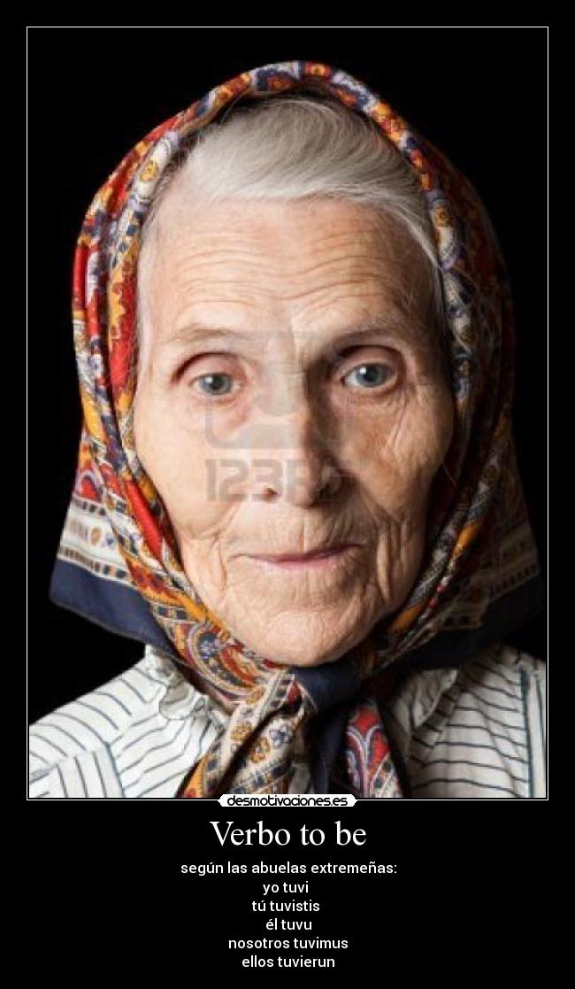 Verbo to be - según las abuelas extremeñas:
yo tuvi
tú tuvistis
él tuvu
nosotros tuvimus
ellos tuvierun