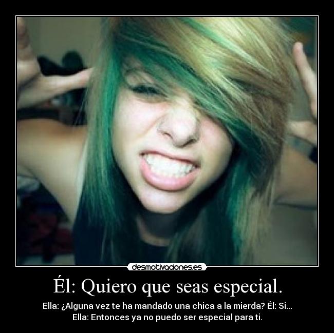 Él: Quiero que seas especial. - Ella: ¿Alguna vez te ha mandado una chica a la mierda? Él: Si...
Ella: Entonces ya no puedo ser especial para ti.
