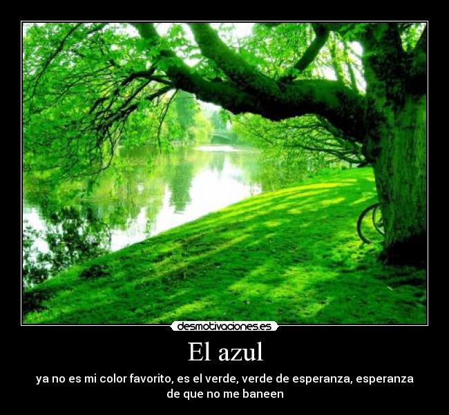 El azul - ya no es mi color favorito, es el verde, verde de esperanza, esperanza
de que no me baneen