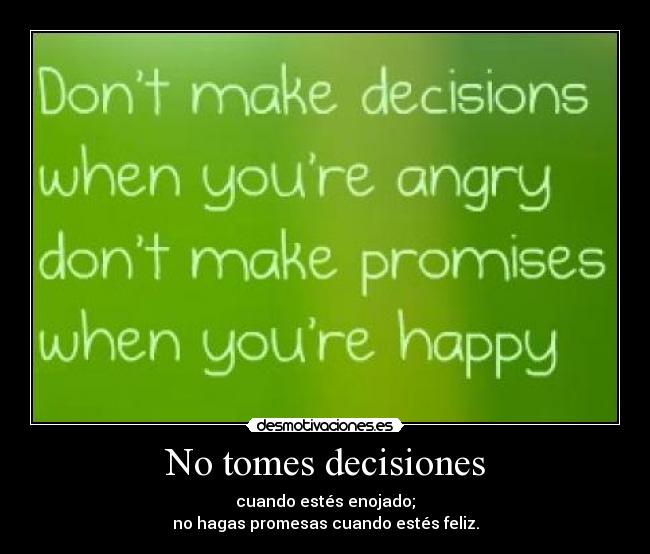 No tomes decisiones - cuando estés enojado;
no hagas promesas cuando estés feliz.
