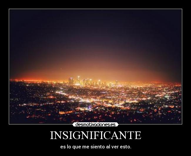 INSIGNIFICANTE - es lo que me siento al ver esto.