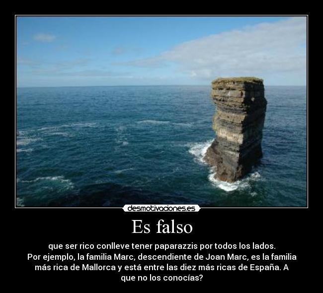 Es falso - que ser rico conlleve tener paparazzis por todos los lados.
Por ejemplo, la familia Marc, descendiente de Joan Marc, es la familia
más rica de Mallorca y está entre las diez más ricas de España. A
que no los conocías?