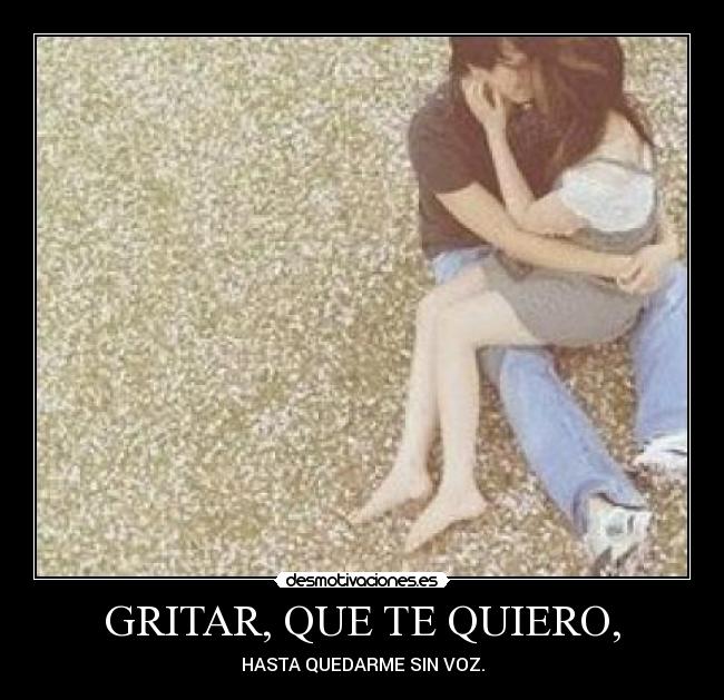 GRITAR, QUE TE QUIERO, - HASTA QUEDARME SIN VOZ.
