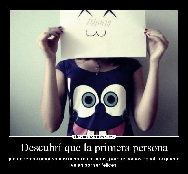 Descubrí que la primera persona - que debemos amar somos nosotros mismos, porque somos nosotros quienes
velan por ser felices.