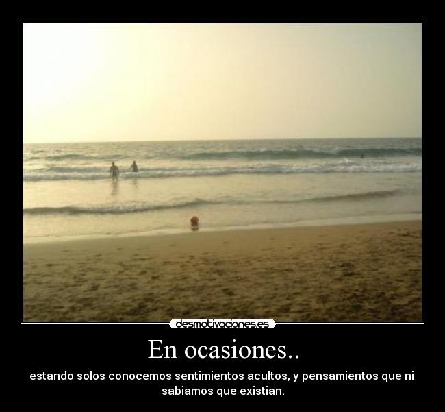 En ocasiones.. - estando solos conocemos sentimientos acultos, y pensamientos que ni 
sabiamos que existian.