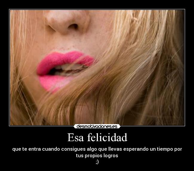 Esa felicidad - que te entra cuando consigues algo que llevas esperando un tiempo por
tus propios logros
;)