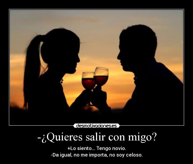 -¿Quieres salir con migo? - +Lo siento... Tengo novio.
-Da igual, no me importa, no soy celoso.