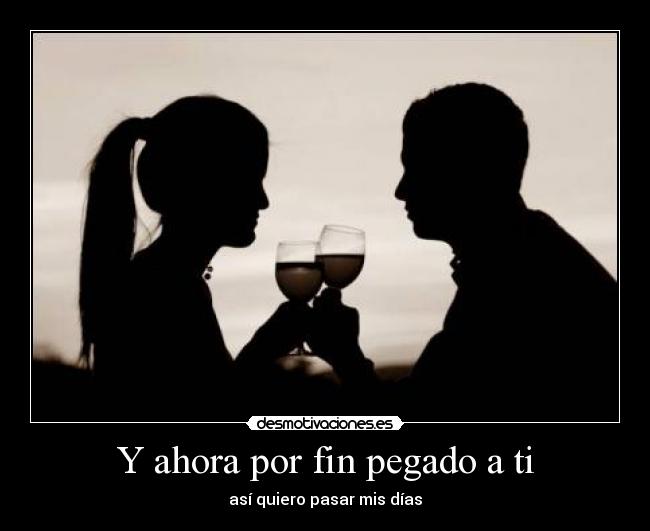 Y ahora por fin pegado a ti - así quiero pasar mis días