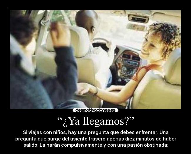 “¿Ya llegamos?” - Si viajas con niños, hay una pregunta que debes enfrentar. Una
pregunta que surge del asiento trasero apenas diez minutos de haber
salido. La harán compulsivamente y con una pasión obstinada: