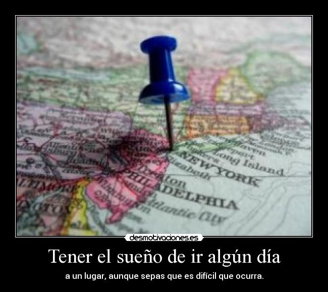 Tener el sueño de ir algún día - a un lugar, aunque sepas que es difícil que ocurra.