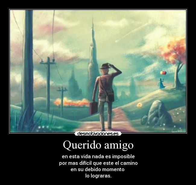 Querido amigo - en esta vida nada es imposible
por mas difícil que este el camino
en su debido momento
lo lograras.