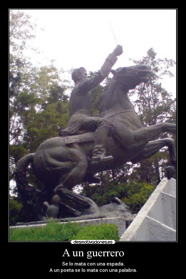 A un guerrero - Se lo mata con una espada.
A un poeta se lo mata con una palabra.