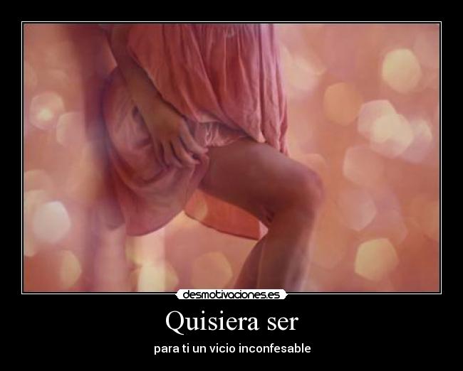 Quisiera ser - para ti un vicio inconfesable