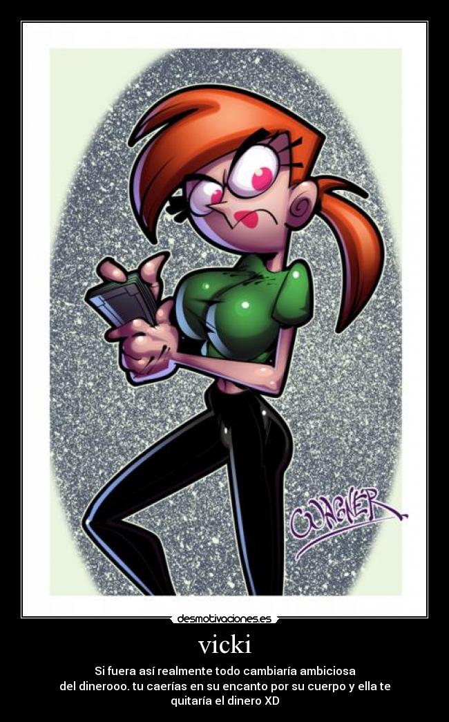 vicki - Si fuera así realmente todo cambiaría ambiciosa
del dinerooo. tu caerías en su encanto por su cuerpo y ella te quitaría el dinero XD