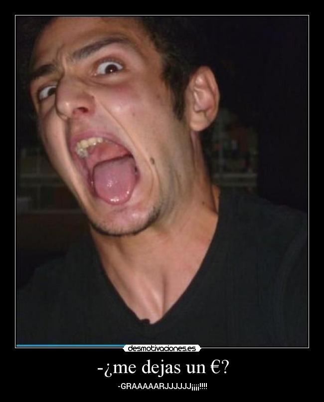 -¿me dejas un €? - -GRAAAAARJJJJJJ¡¡¡¡!!!!