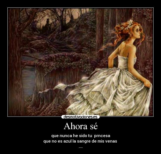 Ahora sé - que nunca he sido tu  prncesa
que no es azul la sangre de mis venas 
....