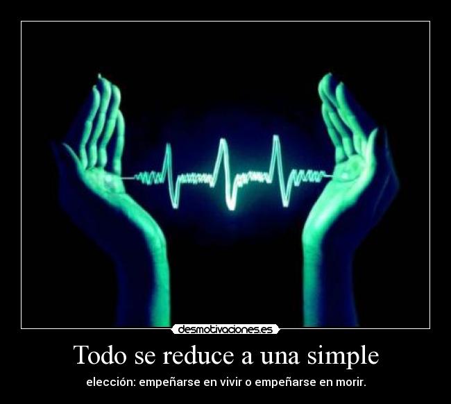 Todo se reduce a una simple - elección: empeñarse en vivir o empeñarse en morir.