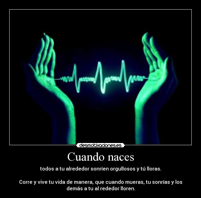 Cuando naces - todos a tu alrededor sonríen orgullosos y tú lloras.

Corre y vive tu vida de manera, que cuando mueras, tu sonrías y los
demás a tu al rededor lloren.