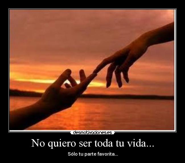 No quiero ser toda tu vida... - Sólo tu parte favorita...