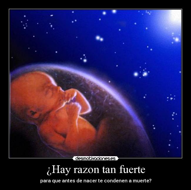 ¿Hay razon tan fuerte - para que antes de nacer te condenen a muerte?