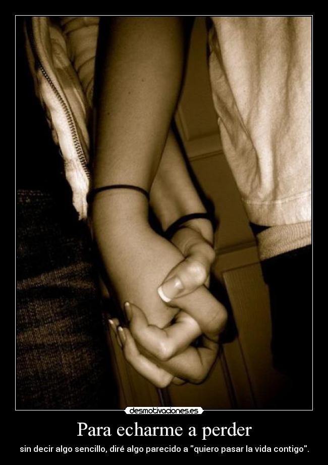 Para echarme a perder - sin decir algo sencillo, diré algo parecido a quiero pasar la vida contigo.