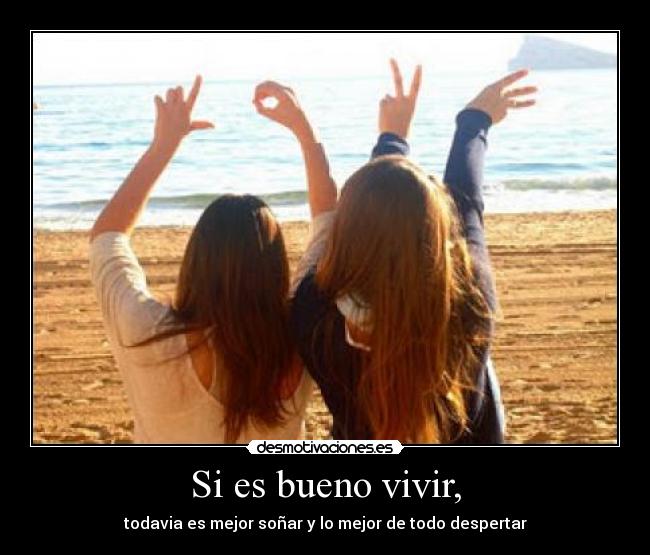 Si es bueno vivir, -