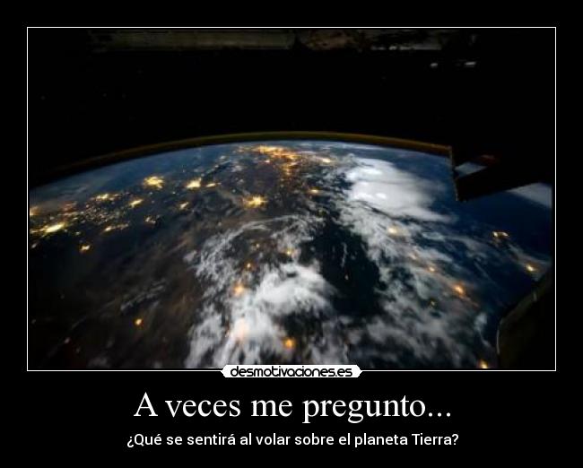 A veces me pregunto... - ¿Qué se sentirá al volar sobre el planeta Tierra?