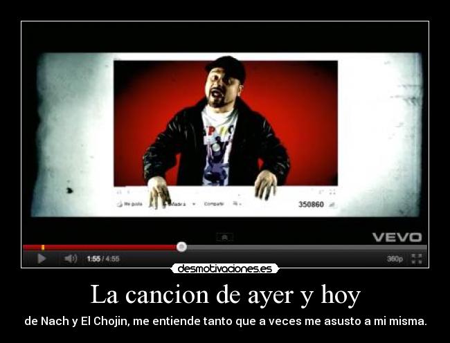 La cancion de ayer y hoy - de Nach y El Chojin, me entiende tanto que a veces me asusto a mi misma.