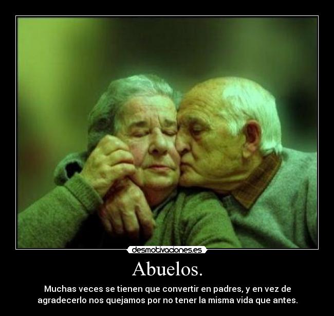 Abuelos. - Muchas veces se tienen que convertir en padres, y en vez de
agradecerlo nos quejamos por no tener la misma vida que antes.