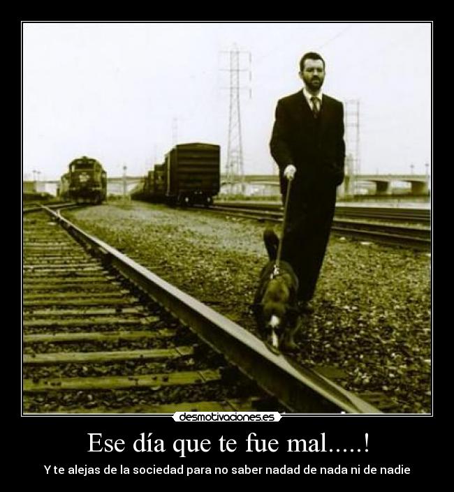 Ese día que te fue mal.....! - Y te alejas de la sociedad para no saber nadad de nada ni de nadie