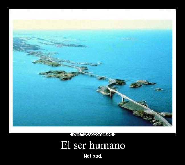 El ser humano - Not bad.