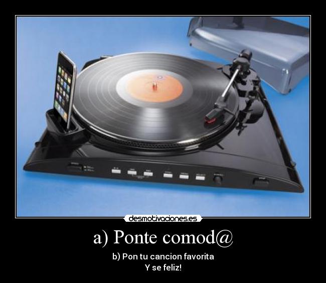 a) Ponte comod@ - b) Pon tu cancion favorita
Y se feliz!
