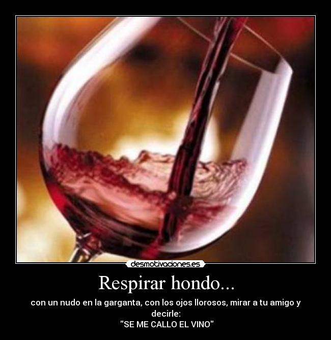 Respirar hondo... - con un nudo en la garganta, con los ojos llorosos, mirar a tu amigo y decirle:
SE ME CALLO EL VINO